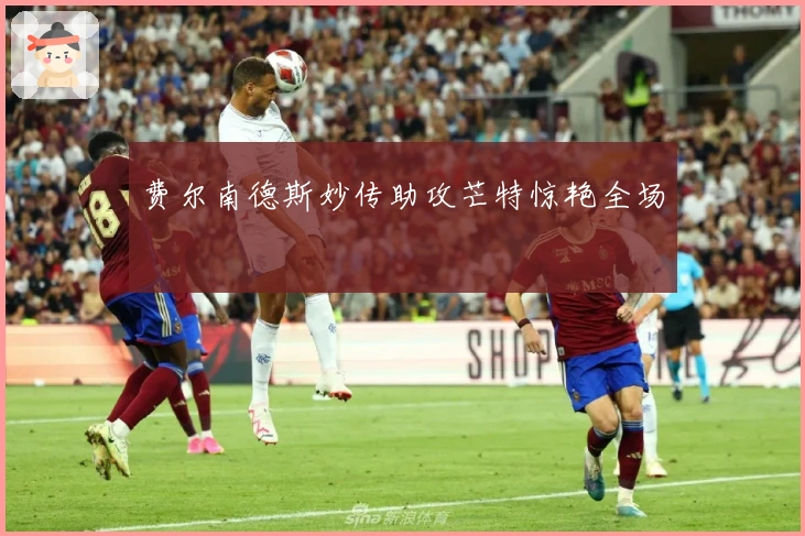 费尔南德斯妙传助攻芒特惊艳全场