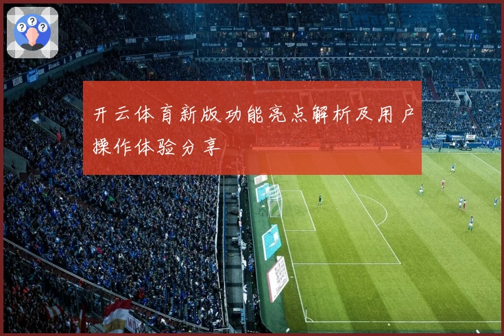 开云体育新版功能亮点解析及用户操作体验分享