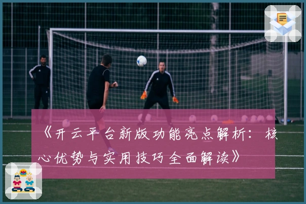 《开云平台新版功能亮点解析：核心优势与实用技巧全面解读》