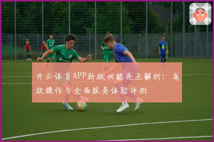 开云体育APP新版功能亮点解析：高效操作与全面服务体验评测