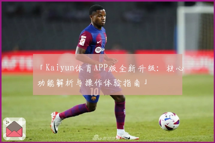 「Kaiyun体育APP版全新升级:核心功能解析与操作体验指南」