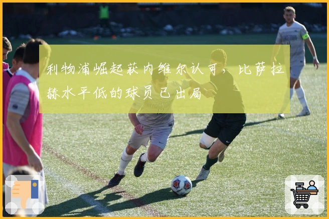 利物浦崛起获内维尔认可，比萨拉赫水平低的球员已出局