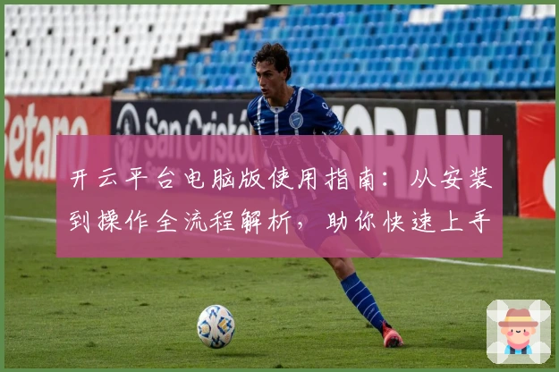 开云平台电脑版使用指南:从安装到操作全流程解析,助你快速上手体验高效办公