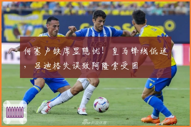 何塞卢缺席显隐忧！皇马锋线低迷，吕迪格失误致阿隆索受困