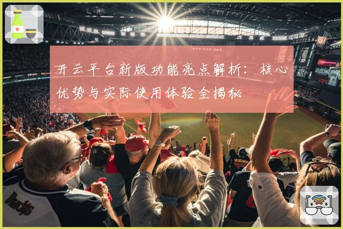 开云平台新版功能亮点解析：核心优势与实际使用体验全揭秘