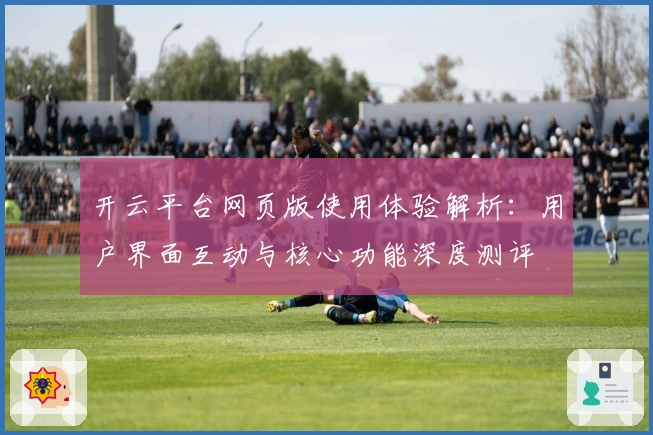 开云平台网页版使用体验解析：用户界面互动与核心功能深度测评