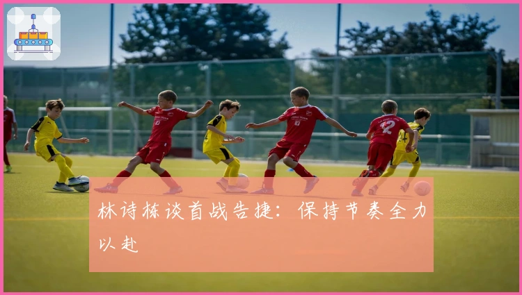 林诗栋谈首战告捷：保持节奏全力以赴