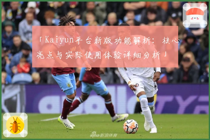 「Kaiyun平台新版功能解析：核心亮点与实际使用体验详细分析」