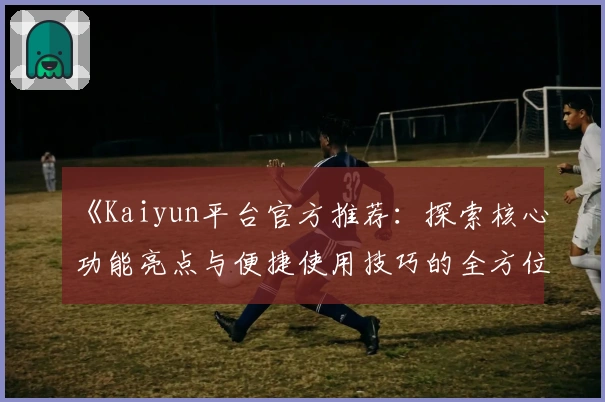 《Kaiyun平台官方推荐:探索核心功能亮点与便捷使用技巧的全方位指南》