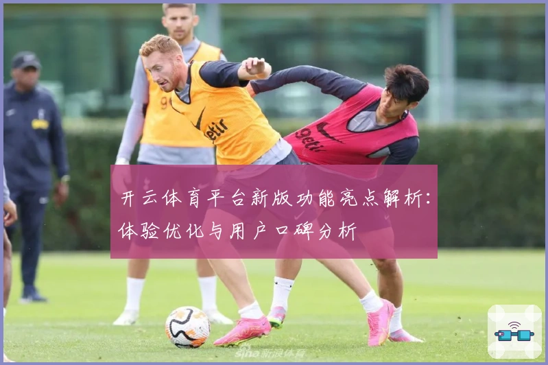 开云体育平台新版功能亮点解析：体验优化与用户口碑分析