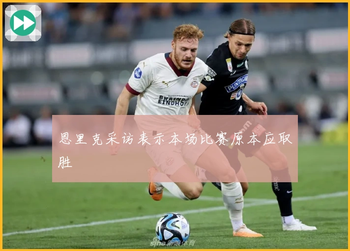 恩里克采访表示本场比赛原本应取胜