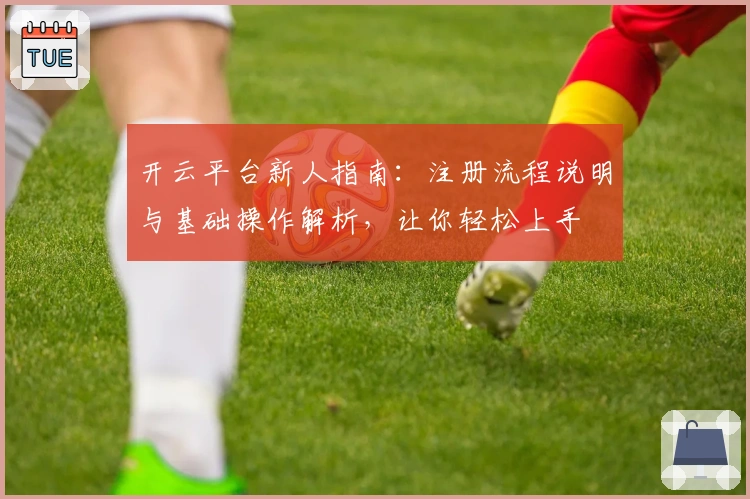 开云平台新人指南：注册流程说明与基础操作解析，让你轻松上手