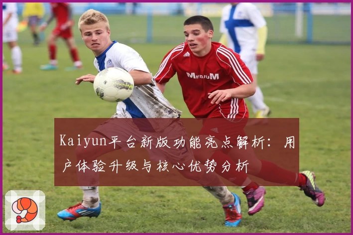 Kaiyun平台新版功能亮点解析:用户体验升级与核心优势分析