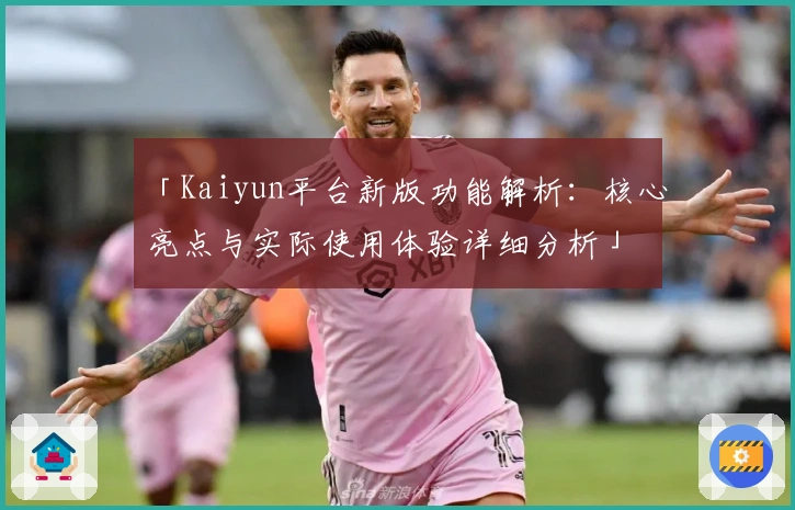「Kaiyun平台新版功能解析:核心亮点与实际使用体验详细分析」