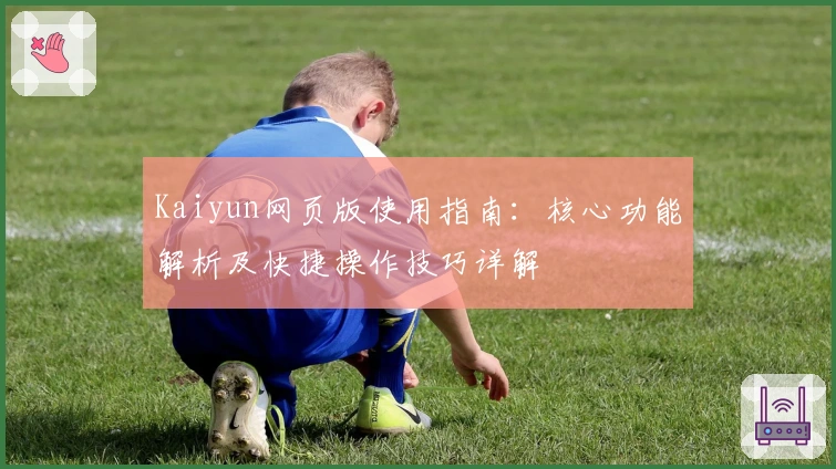 Kaiyun网页版使用指南:核心功能解析及快捷操作技巧详解