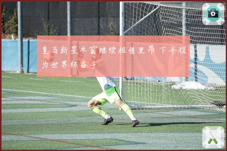 皇马新星冬窗继续租借里昂 下半程为世界杯奋斗