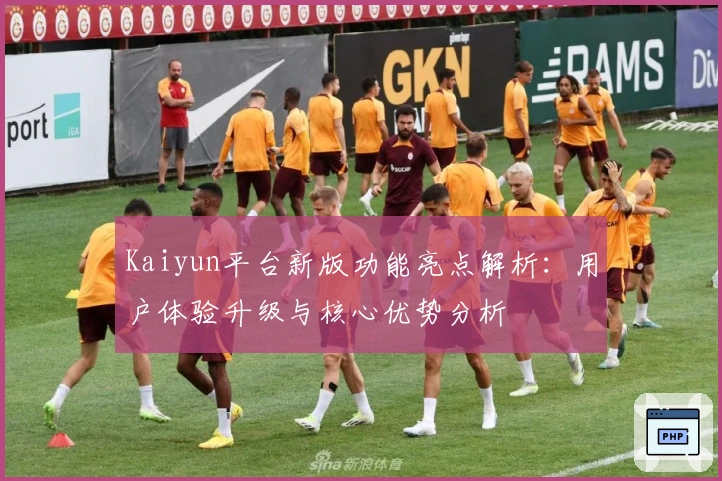 Kaiyun平台新版功能亮点解析：用户体验升级与核心优势分析