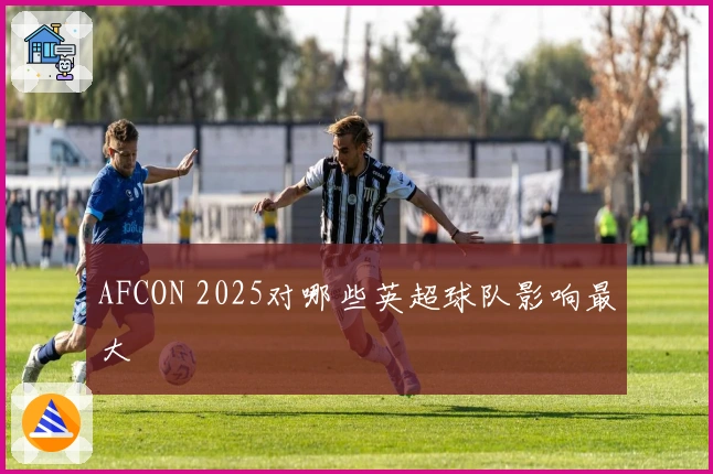 AFCON 2025对哪些英超球队影响最大