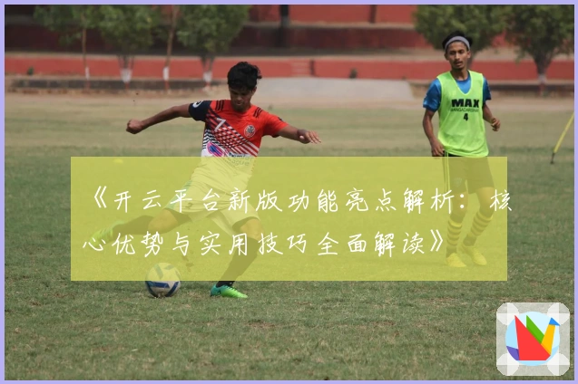 《开云平台新版功能亮点解析：核心优势与实用技巧全面解读》