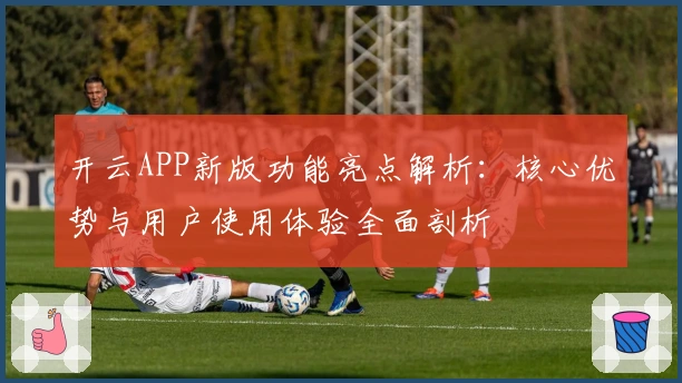 开云APP新版功能亮点解析：核心优势与用户使用体验全面剖析