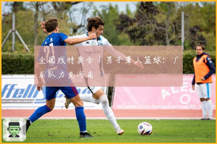 全国残特奥会｜男子聋人篮球：广东队力克河南