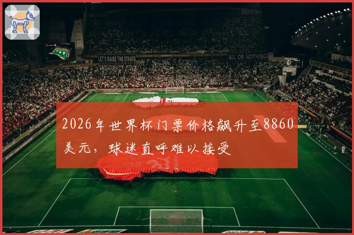 2026年世界杯门票价格飙升至8860美元，球迷直呼难以接受
