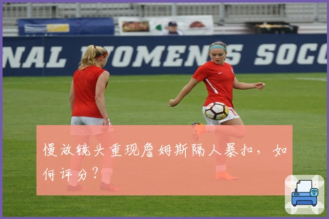 慢放镜头重现詹姆斯隔人暴扣，如何评分？