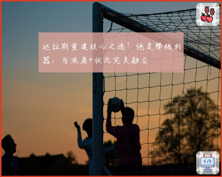 达拉斯重建核心之选！他是锋线利器，与浓眉+状元完美融合