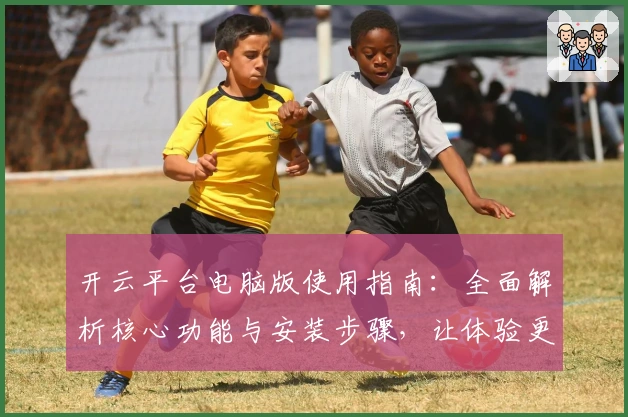 开云平台电脑版使用指南：全面解析核心功能与安装步骤，让体验更出色
