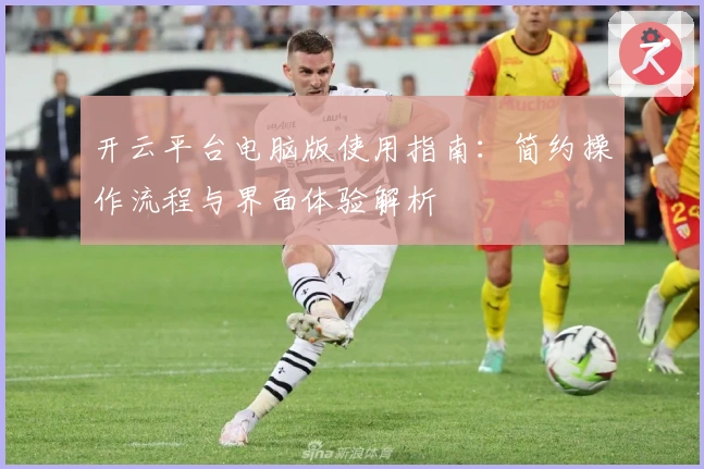 开云平台电脑版使用指南：简约操作流程与界面体验解析