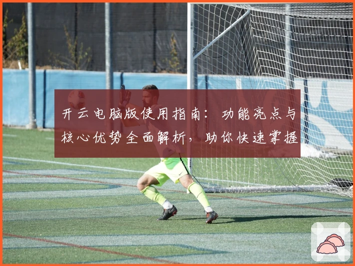 开云电脑版使用指南：功能亮点与核心优势全面解析，助你快速掌握操作技巧