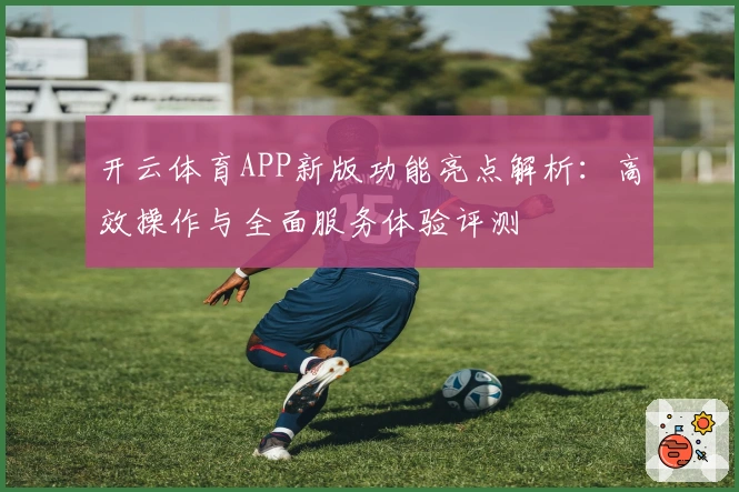 开云体育APP新版功能亮点解析:高效操作与全面服务体验评测