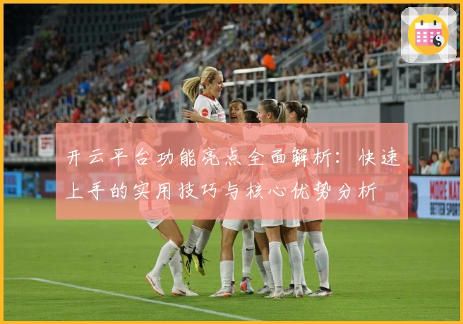 开云平台功能亮点全面解析:快速上手的实用技巧与核心优势分析