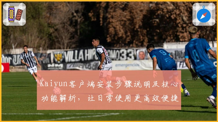 Kaiyun客户端安装步骤说明及核心功能解析，让日常使用更高效便捷