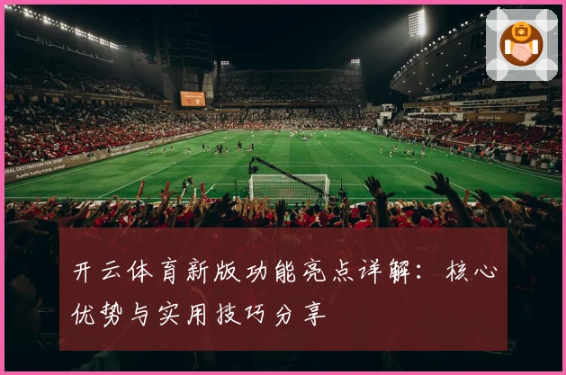 开云体育新版功能亮点详解：核心优势与实用技巧分享