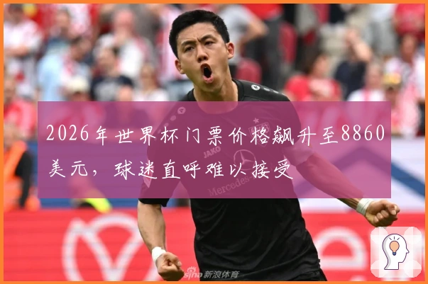 2026年世界杯门票价格飙升至8860美元，球迷直呼难以接受