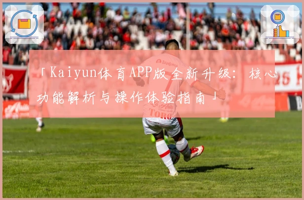 「Kaiyun体育APP版全新升级：核心功能解析与操作体验指南」