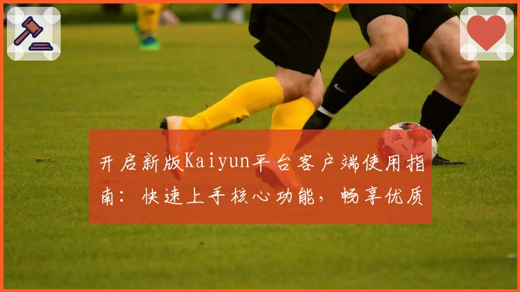 开启新版Kaiyun平台客户端使用指南：快速上手核心功能，畅享优质服务体验