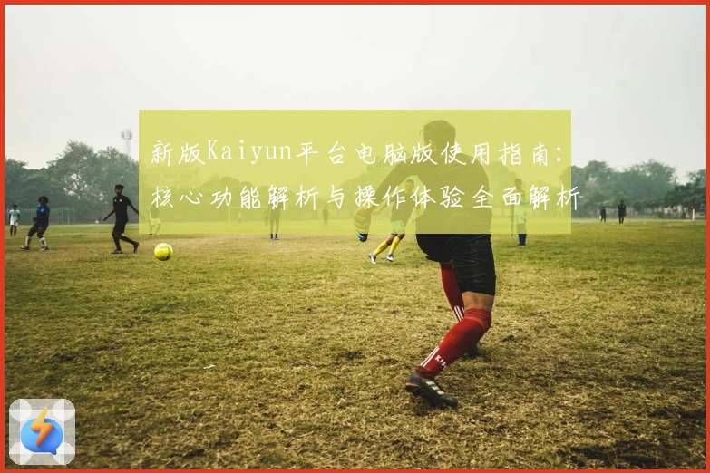 新版Kaiyun平台电脑版使用指南：核心功能解析与操作体验全面解析