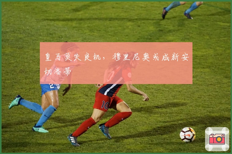 皇马莫失良机，穆里尼奥或成新安切洛蒂