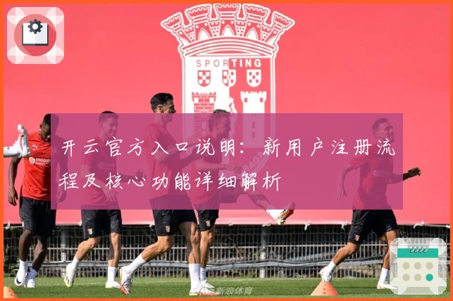开云官方入口说明：新用户注册流程及核心功能详细解析