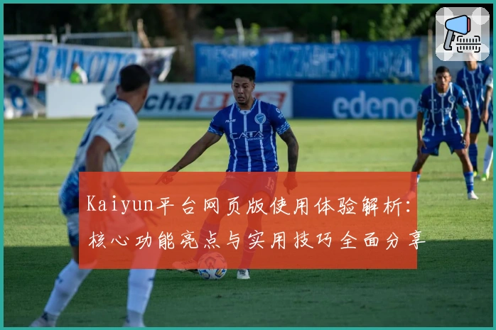 Kaiyun平台网页版使用体验解析：核心功能亮点与实用技巧全面分享