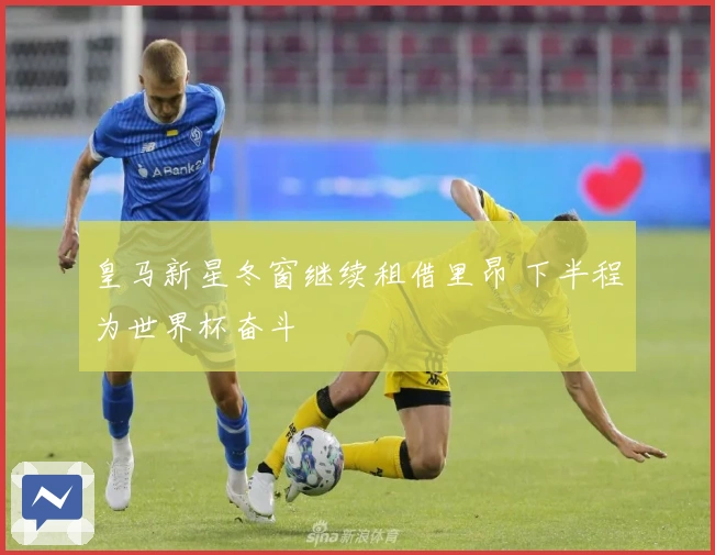 皇马新星冬窗继续租借里昂 下半程为世界杯奋斗