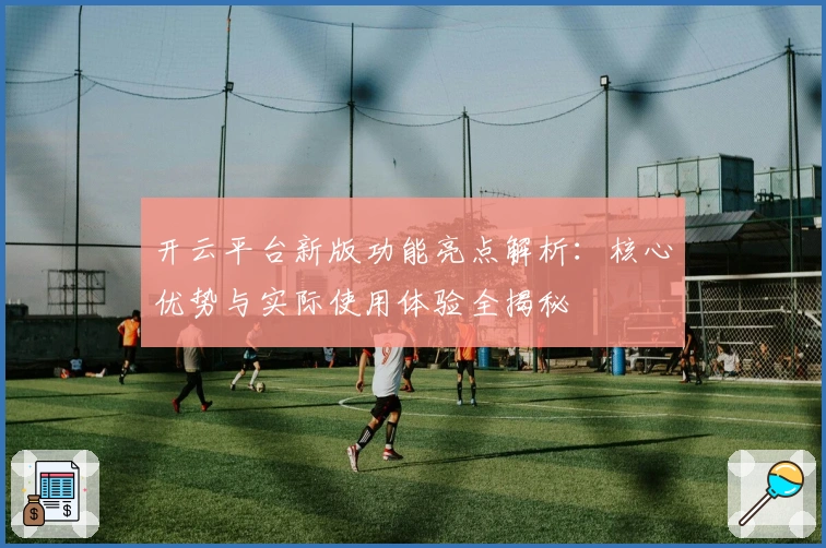 开云平台新版功能亮点解析：核心优势与实际使用体验全揭秘
