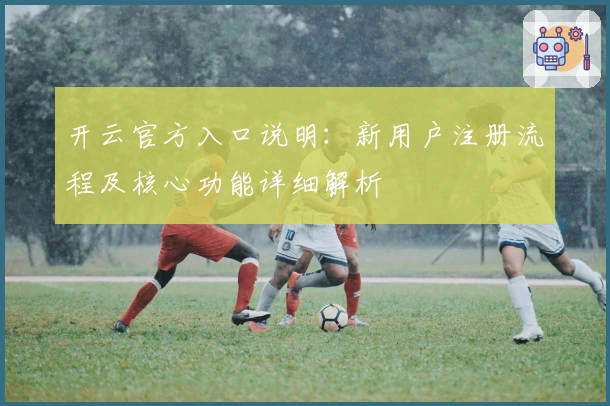 开云官方入口说明:新用户注册流程及核心功能详细解析